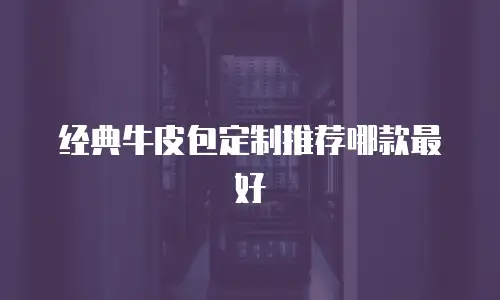 经典牛皮包定制推荐哪款最好