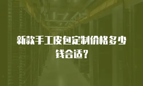 新款手工皮包定制价格多少钱合适？