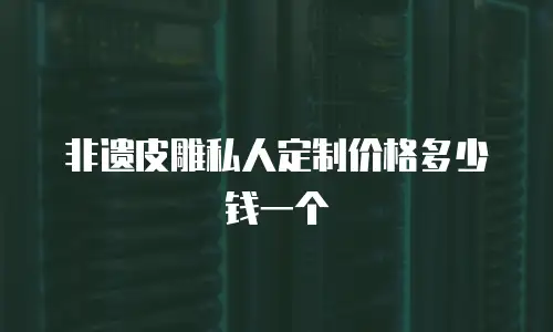 非遗皮雕私人定制价格多少钱一个