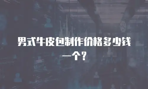 男式牛皮包制作价格多少钱一个？