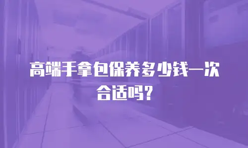 高端手拿包保养多少钱一次合适吗？