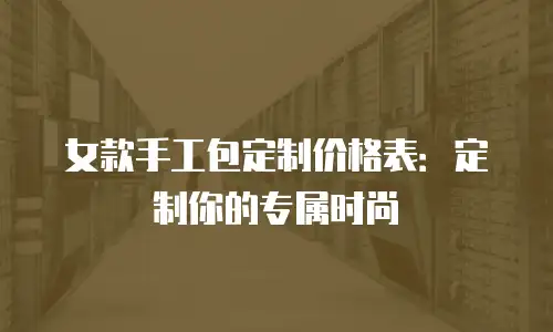 女款手工包定制价格表：定制你的专属时尚