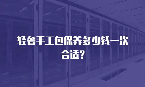 轻奢手工包保养多少钱一次合适？
