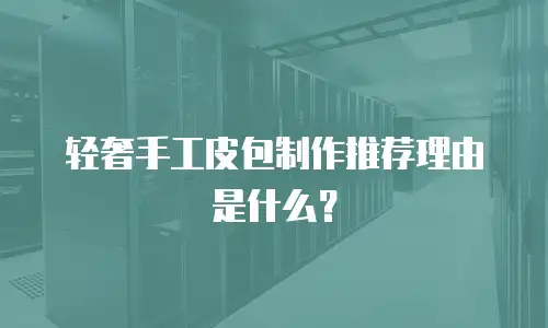 轻奢手工皮包制作推荐理由是什么？