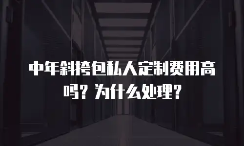中年斜挎包私人定制费用高吗？为什么处理？