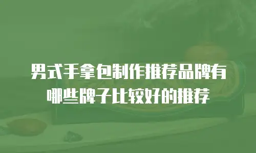 男式手拿包制作推荐品牌有哪些牌子比较好的推荐