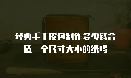 经典手工皮包制作多少钱合适一个尺寸大小的纸吗