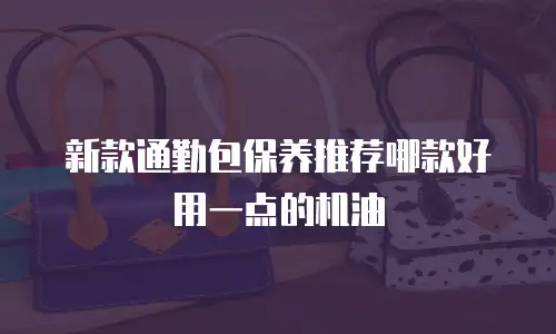 新款通勤包保养推荐哪款好用一点的机油