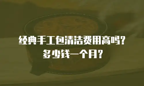 经典手工包清洁费用高吗？多少钱一个月？