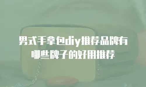 男式手拿包diy推荐品牌有哪些牌子的好用推荐