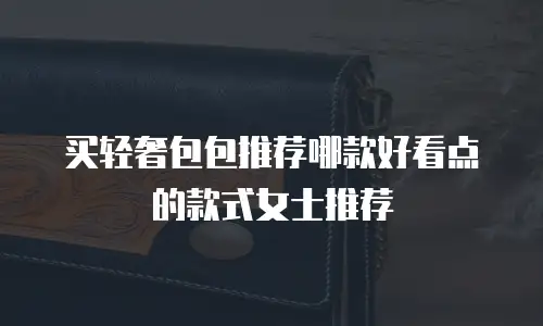 买轻奢包包推荐哪款好看点的款式女士推荐