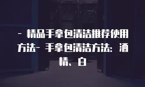 - 精品手拿包清洁推荐使用方法- 手拿包清洁方法：酒精、白