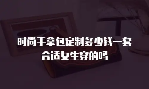 时尚手拿包定制多少钱一套合适女生穿的吗
