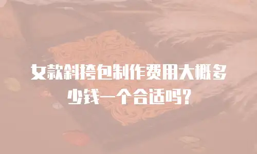 女款斜挎包制作费用大概多少钱一个合适吗？