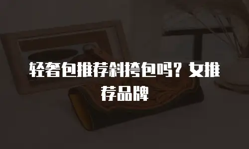 轻奢包推荐斜挎包吗？女推荐品牌