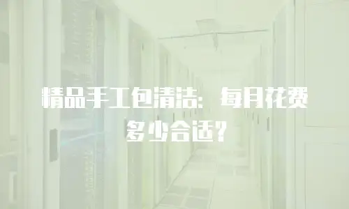 精品手工包清洁：每月花费多少合适？