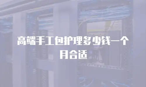 高端手工包护理多少钱一个月合适