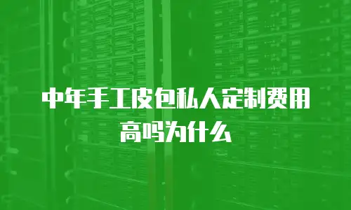 中年手工皮包私人定制费用高吗为什么