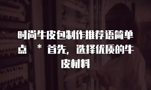 时尚牛皮包制作推荐语简单点  * 首先，选择优质的牛皮材料