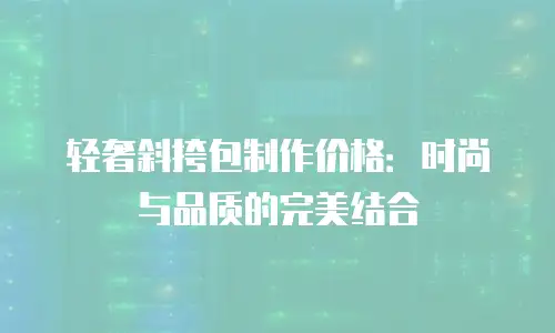轻奢斜挎包制作价格：时尚与品质的完美结合