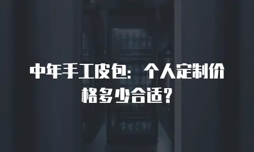 中年手工皮包：个人定制价格多少合适？