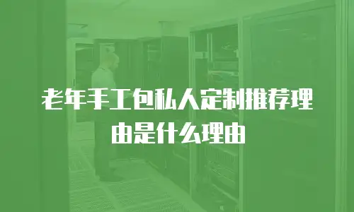 老年手工包私人定制推荐理由是什么理由