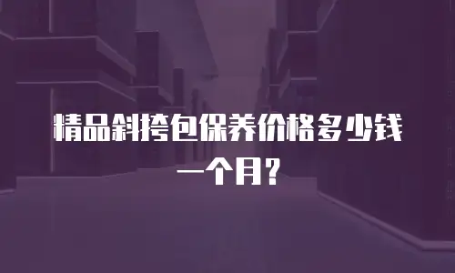 精品斜挎包保养价格多少钱一个月？
