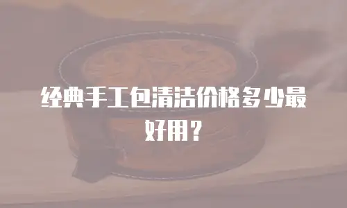 经典手工包清洁价格多少最好用？
