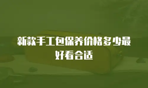 新款手工包保养价格多少最好看合适