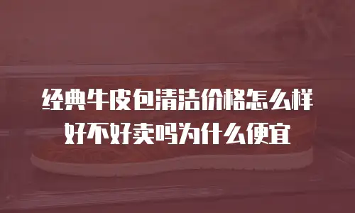 经典牛皮包清洁价格怎么样好不好卖吗为什么便宜