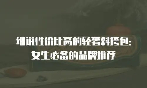 细说性价比高的轻奢斜挎包：女生必备的品牌推荐