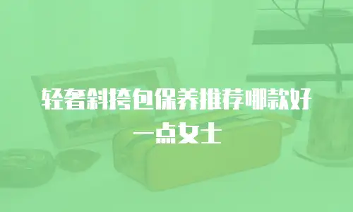 轻奢斜挎包保养推荐哪款好一点女士