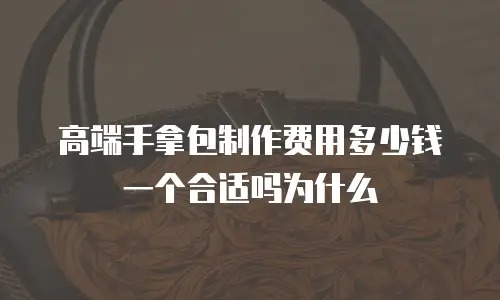高端手拿包制作费用多少钱一个合适吗为什么