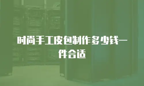 时尚手工皮包制作多少钱一件合适