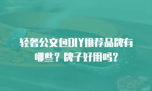 轻奢公文包DIY推荐品牌有哪些？牌子好用吗？