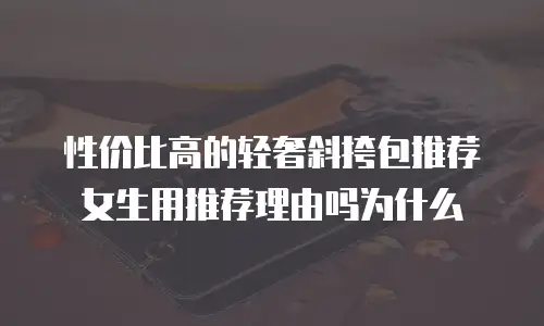 性价比高的轻奢斜挎包推荐女生用推荐理由吗为什么