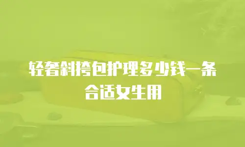 轻奢斜挎包护理多少钱一条合适女生用