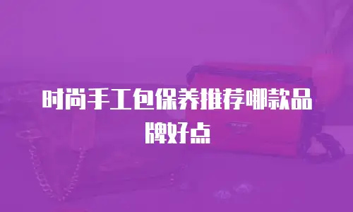 时尚手工包保养推荐哪款品牌好点