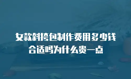 女款斜挎包制作费用多少钱合适吗为什么贵一点
