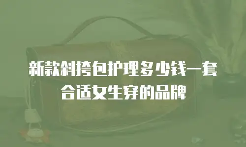 新款斜挎包护理多少钱一套合适女生穿的品牌
