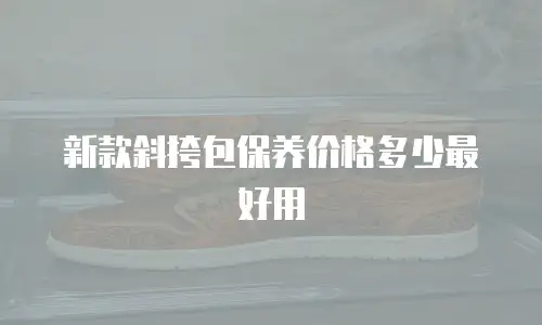 新款斜挎包保养价格多少最好用