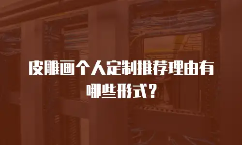 皮雕画个人定制推荐理由有哪些形式？