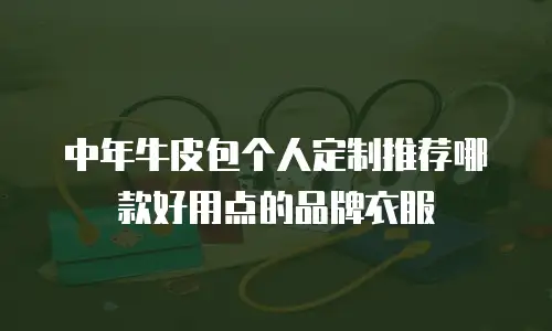 中年牛皮包个人定制推荐哪款好用点的品牌衣服