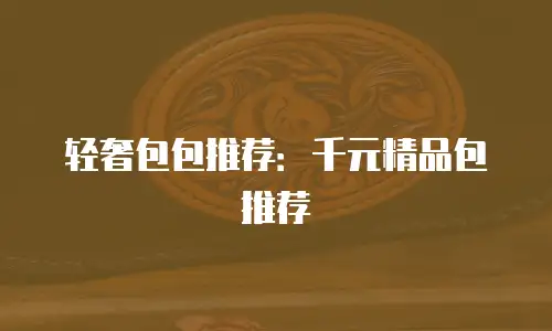 轻奢包包推荐：千元精品包推荐