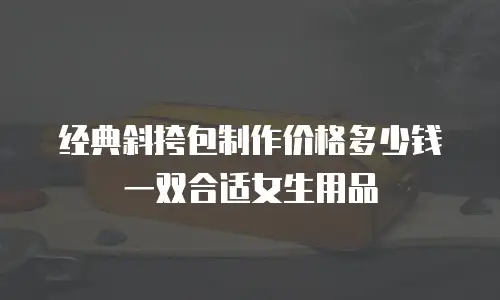 经典斜挎包制作价格多少钱一双合适女生用品