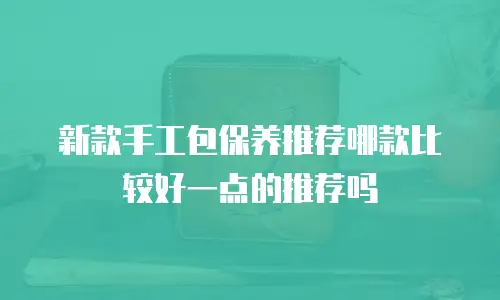 新款手工包保养推荐哪款比较好一点的推荐吗