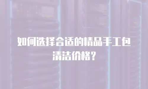 如何选择合适的精品手工包清洁价格？