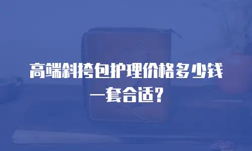 高端斜挎包护理价格多少钱一套合适？