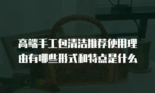 高端手工包清洁推荐使用理由有哪些形式和特点是什么