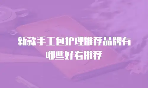 新款手工包护理推荐品牌有哪些好看推荐